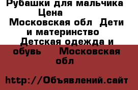 Рубашки для мальчика › Цена ­ 1 200 - Московская обл. Дети и материнство » Детская одежда и обувь   . Московская обл.